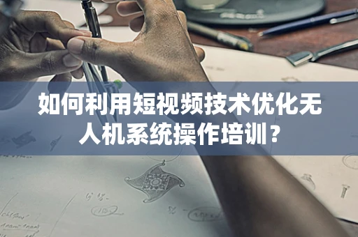 如何利用短视频技术优化无人机系统操作培训？