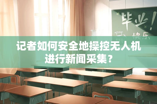 记者如何安全地操控无人机进行新闻采集？