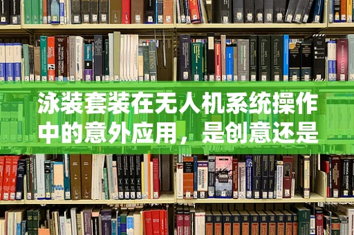 泳装套装在无人机系统操作中的意外应用，是创意还是隐患？
