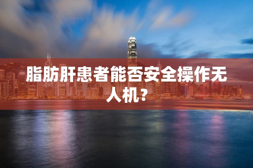 脂肪肝患者能否安全操作无人机？
