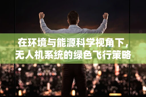 在环境与能源科学视角下，无人机系统的绿色飞行策略研究