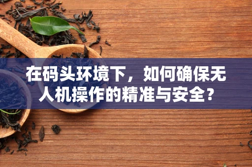 在码头环境下，如何确保无人机操作的精准与安全？
