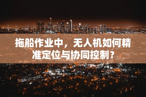 拖船作业中，无人机如何精准定位与协同控制？