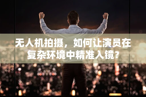 无人机拍摄，如何让演员在复杂环境中精准入镜？