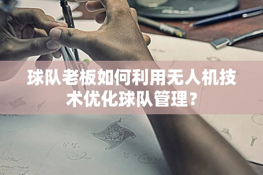 球队老板如何利用无人机技术优化球队管理？