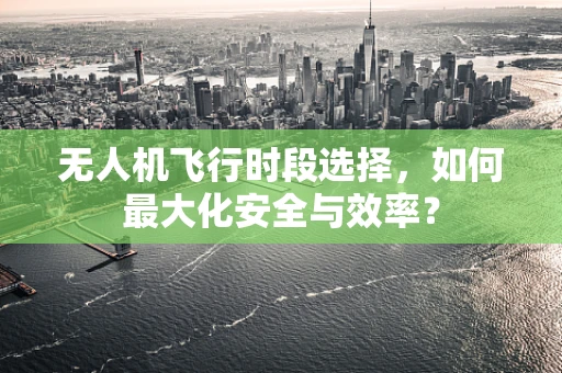无人机飞行时段选择，如何最大化安全与效率？