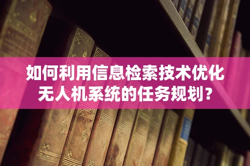 如何利用信息检索技术优化无人机系统的任务规划？