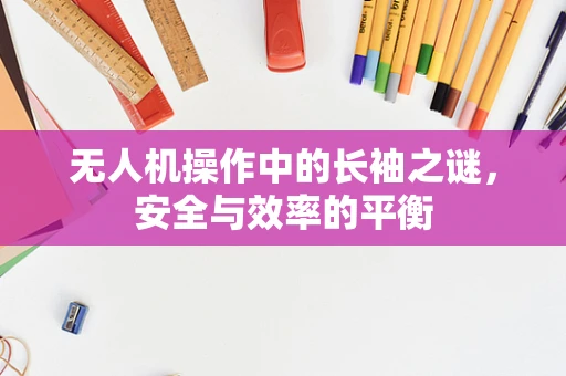 无人机操作中的长袖之谜，安全与效率的平衡