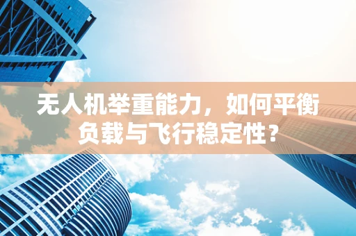 无人机举重能力，如何平衡负载与飞行稳定性？
