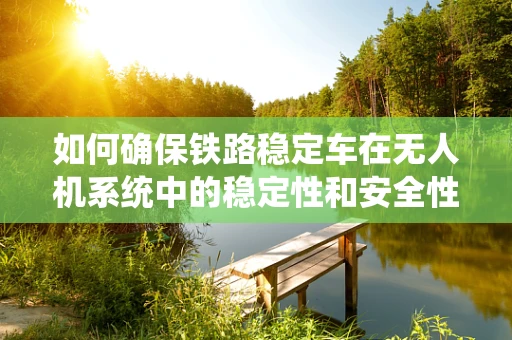 如何确保铁路稳定车在无人机系统中的稳定性和安全性？
