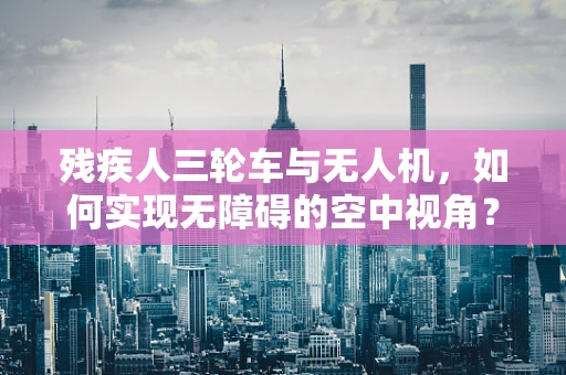残疾人三轮车与无人机，如何实现无障碍的空中视角？
