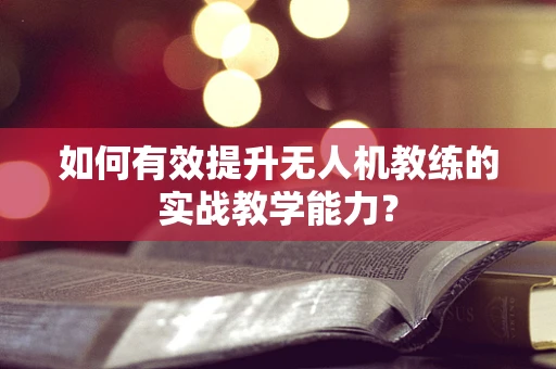 如何有效提升无人机教练的实战教学能力？