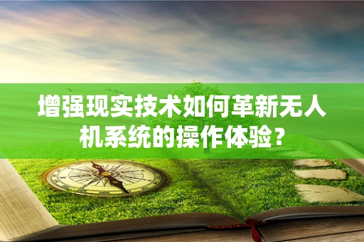 增强现实技术如何革新无人机系统的操作体验？