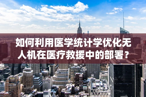 如何利用医学统计学优化无人机在医疗救援中的部署？