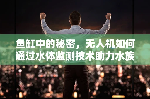 鱼缸中的秘密，无人机如何通过水体监测技术助力水族箱健康管理？