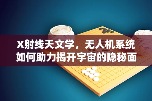 X射线天文学，无人机系统如何助力揭开宇宙的隐秘面纱？
