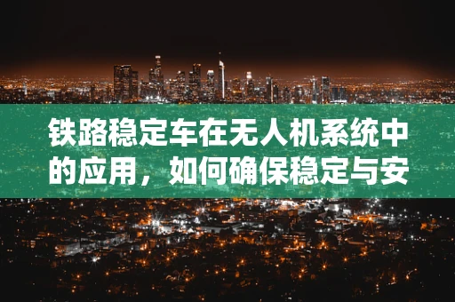 铁路稳定车在无人机系统中的应用，如何确保稳定与安全？