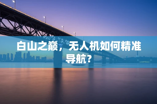 白山之巅，无人机如何精准导航？