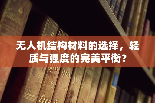 无人机结构材料的选择，轻质与强度的完美平衡？