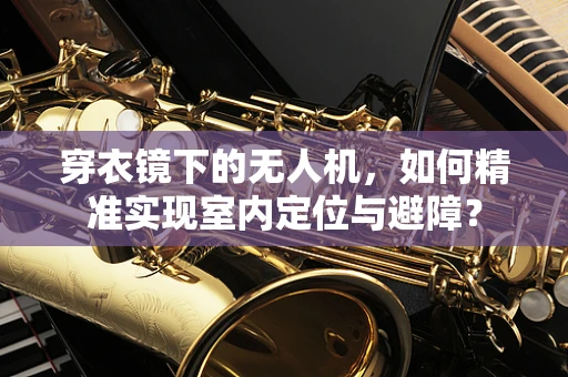 穿衣镜下的无人机，如何精准实现室内定位与避障？