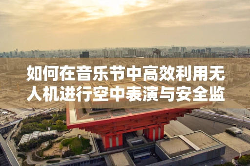 如何在音乐节中高效利用无人机进行空中表演与安全监控？