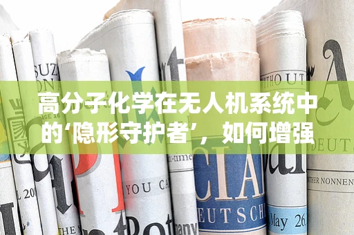 高分子化学在无人机系统中的‘隐形守护者’，如何增强材料耐久性？