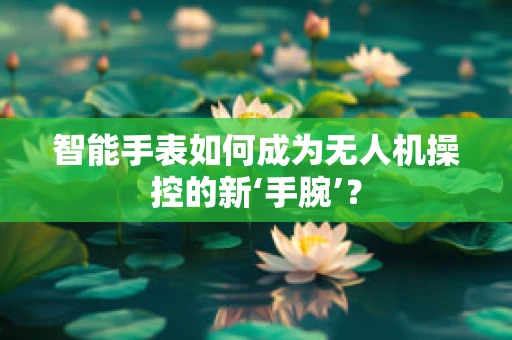 智能手表如何成为无人机操控的新‘手腕’？