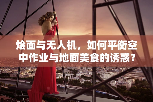 烩面与无人机，如何平衡空中作业与地面美食的诱惑？