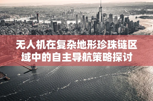 无人机在复杂地形珍珠链区域中的自主导航策略探讨