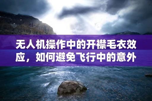 无人机操作中的开襟毛衣效应，如何避免飞行中的意外缠绕？