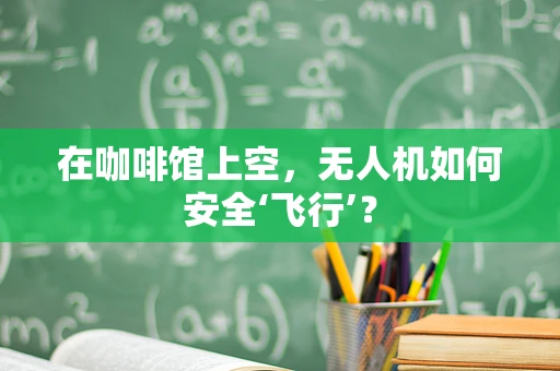 在咖啡馆上空，无人机如何安全‘飞行’？
