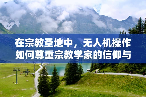在宗教圣地中，无人机操作如何尊重宗教学家的信仰与隐私？