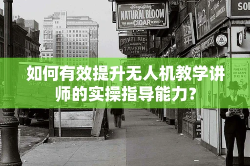 如何有效提升无人机教学讲师的实操指导能力？