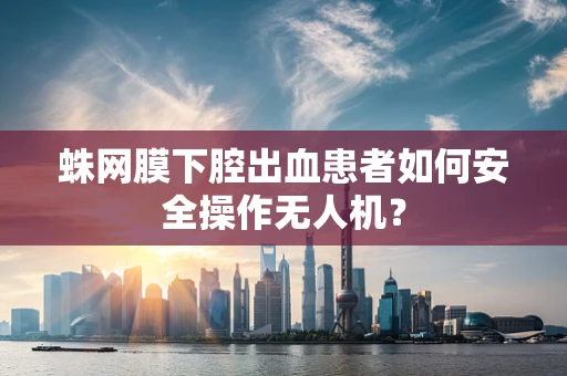 蛛网膜下腔出血患者如何安全操作无人机？