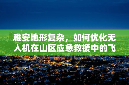 雅安地形复杂，如何优化无人机在山区应急救援中的飞行路径？