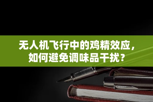 无人机飞行中的鸡精效应，如何避免调味品干扰？
