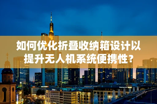 如何优化折叠收纳箱设计以提升无人机系统便携性？