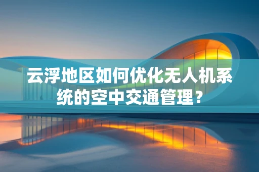 云浮地区如何优化无人机系统的空中交通管理？