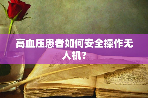 高血压患者如何安全操作无人机？