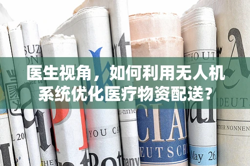 医生视角，如何利用无人机系统优化医疗物资配送？