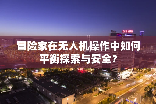 冒险家在无人机操作中如何平衡探索与安全？
