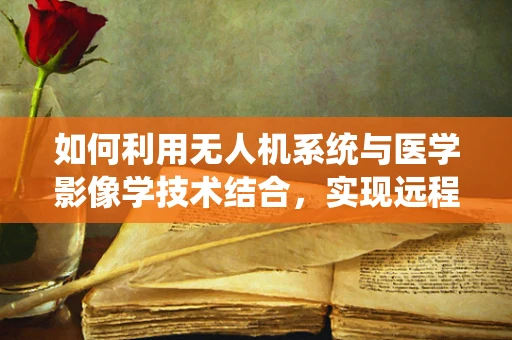 如何利用无人机系统与医学影像学技术结合，实现远程精准医疗？