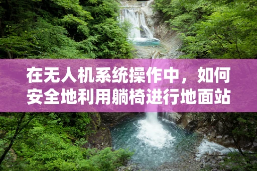 在无人机系统操作中，如何安全地利用躺椅进行地面站监控？