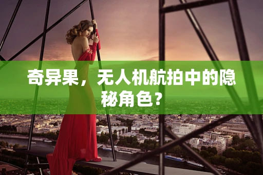 奇异果，无人机航拍中的隐秘角色？