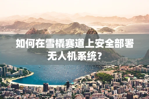 如何在雪橇赛道上安全部署无人机系统？