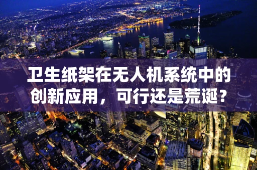 卫生纸架在无人机系统中的创新应用，可行还是荒诞？