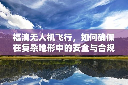 福清无人机飞行，如何确保在复杂地形中的安全与合规？