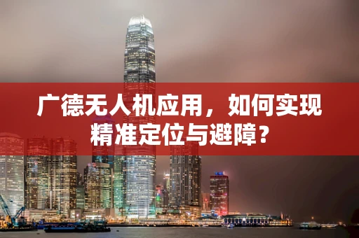 广德无人机应用，如何实现精准定位与避障？
