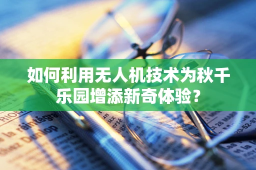 如何利用无人机技术为秋千乐园增添新奇体验？
