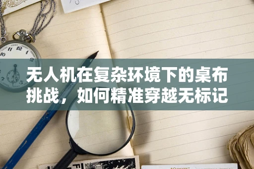 无人机在复杂环境下的桌布挑战，如何精准穿越无标记障碍？